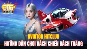 Aviator Hitclub - Hướng Dẫn Chơi Bách Chiến Bách Thắng