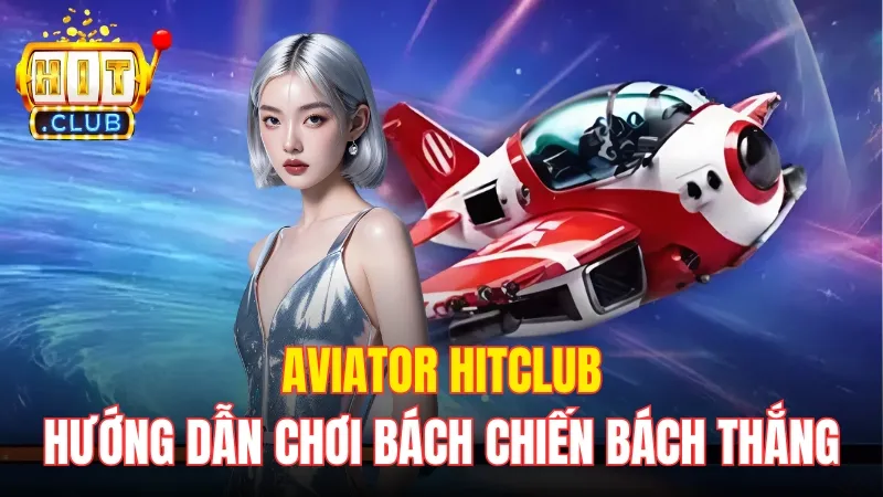 Aviator Hitclub - Hướng Dẫn Chơi Bách Chiến Bách Thắng