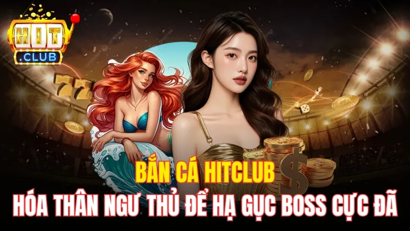 Bắn Cá HitClub - Hóa Thân Ngư Thủ Để Hạ Gục Boss Cực Đã