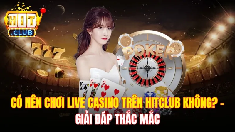 Giải Đáp - Có Nên Chơi Live Casino Trên Hitclub Không?