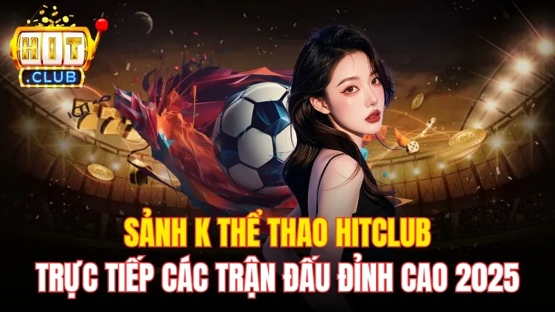 Sảnh K Thể Thao Hitclub - Trực Tiếp Các Trận Đấu Đỉnh Cao 2025