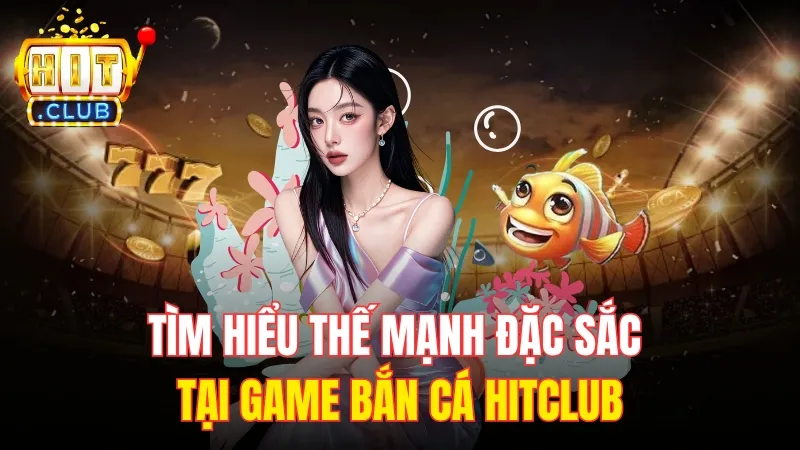 tim hieu ve ban ca hitclub Tìm hiểu thế mạnh đặc sắc tại game bắn cá HitClub