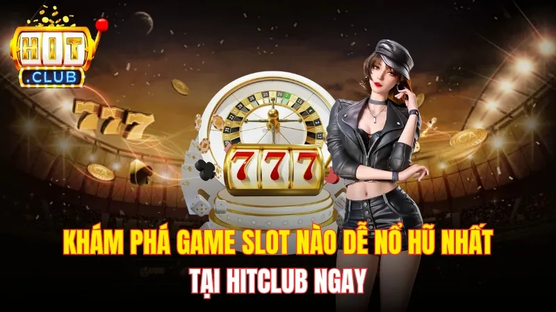 Khám Phá Game Slot Nào Dễ Nổ Hũ Nhất Tại Hitclub Ngay