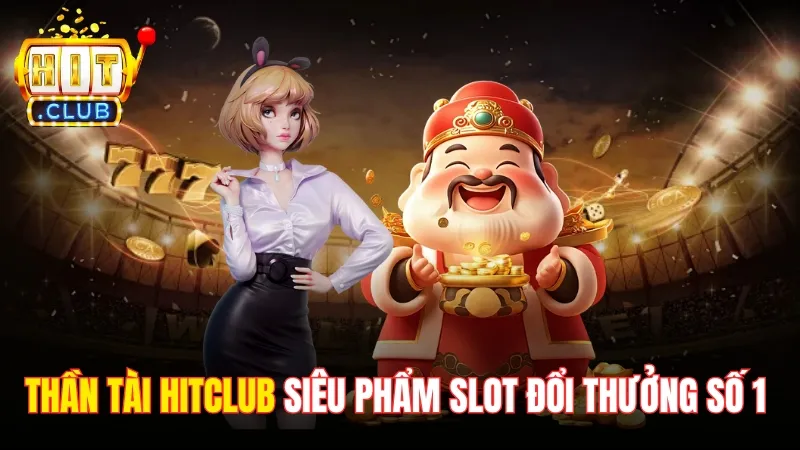 Thần Tài Hitclub - Siêu Phẩm Slot Đổi Thưởng Số 1 Châu Á